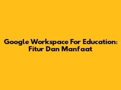 Google Workspace For Education: Fitur Dan Manfaat