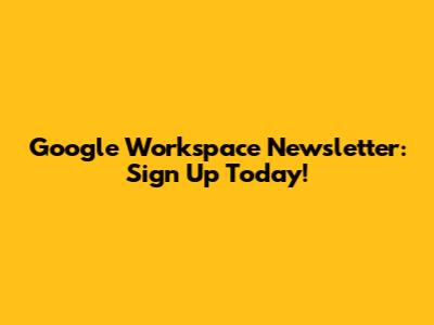 Google Workspace Newsletter: Sign Up Today!