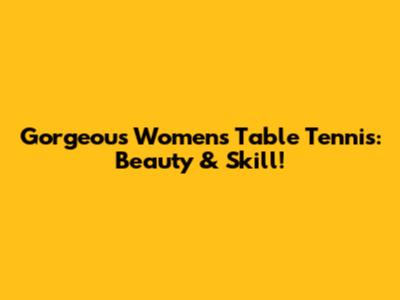 Gorgeous Women's Table Tennis: Beauty & Skill!
