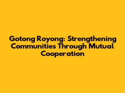 Gotong Royong: Strengthening Communities Through Mutual Cooperation