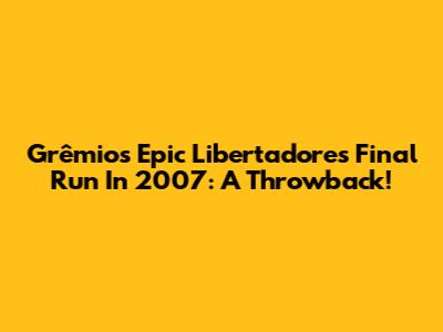 Grêmio's Epic Libertadores Final Run In 2007: A Throwback!