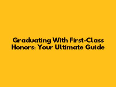 Graduating With First-Class Honors: Your Ultimate Guide