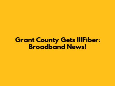Grant County Gets IIIFiber: Broadband News!