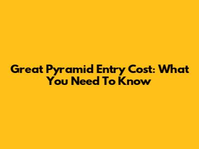 Great Pyramid Entry Cost: What You Need To Know