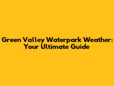 Green Valley Waterpark Weather: Your Ultimate Guide