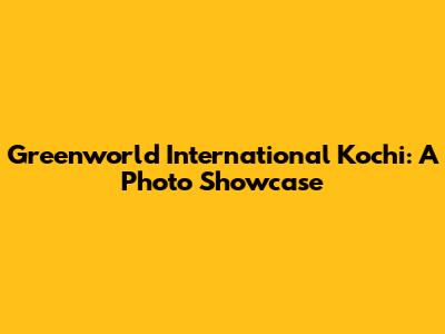 Greenworld International Kochi: A Photo Showcase