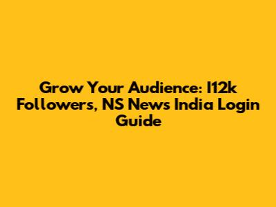 Grow Your Audience: I12k Followers, NS News India Login Guide