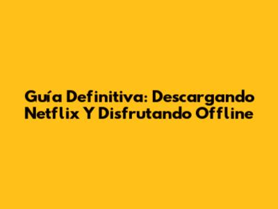 Guía Definitiva: Descargando Netflix Y Disfrutando Offline