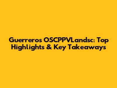 Guerrero's OSCPPVLandsc: Top Highlights & Key Takeaways