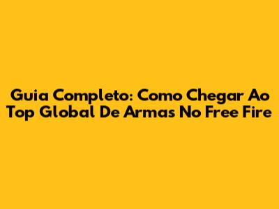 Guia Completo: Como Chegar Ao Top Global De Armas No Free Fire