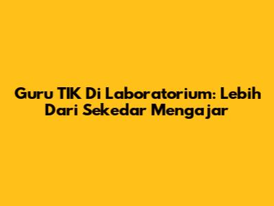 Guru TIK Di Laboratorium: Lebih Dari Sekedar Mengajar