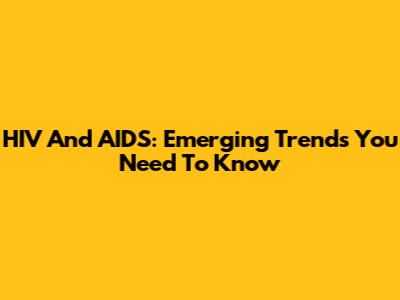 HIV And AIDS: Emerging Trends You Need To Know
