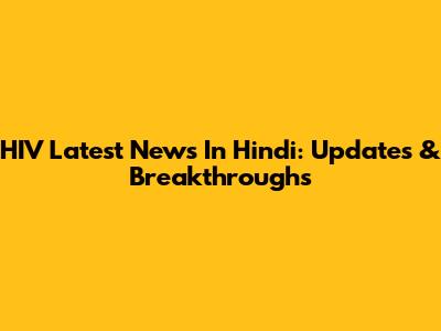 HIV Latest News In Hindi: Updates & Breakthroughs
