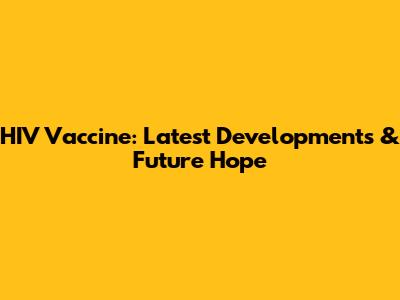 HIV Vaccine: Latest Developments & Future Hope