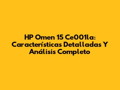 HP Omen 15 Ce001la: Características Detalladas Y Análisis Completo
