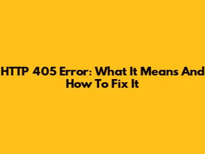 HTTP 405 Error: What It Means And How To Fix It