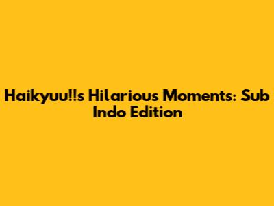 Haikyuu!!'s Hilarious Moments: Sub Indo Edition