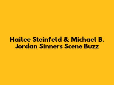 Hailee Steinfeld & Michael B. Jordan 'Sinners' Scene Buzz