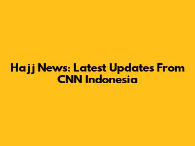 Hajj News: Latest Updates From CNN Indonesia
