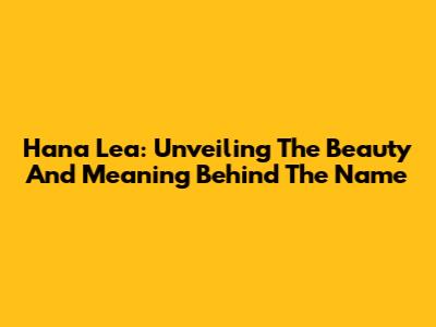Hana Lea: Unveiling The Beauty And Meaning Behind The Name