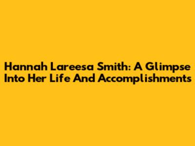 Hannah Lareesa Smith: A Glimpse Into Her Life And Accomplishments