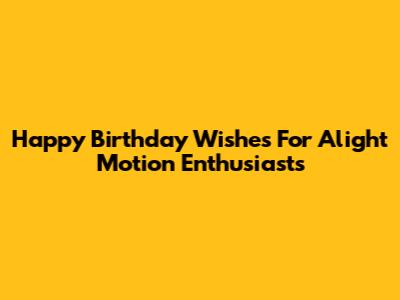 Happy Birthday Wishes For Alight Motion Enthusiasts