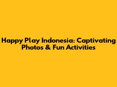 Happy Play Indonesia: Captivating Photos & Fun Activities