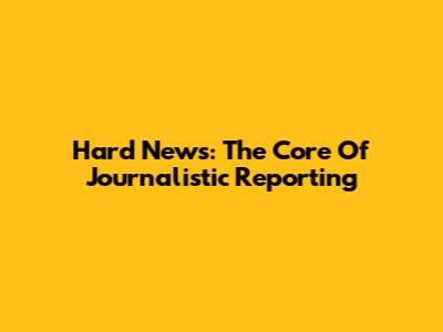 Hard News: The Core Of Journalistic Reporting
