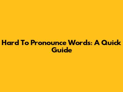 Hard To Pronounce Words: A Quick Guide