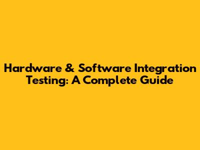 Hardware & Software Integration Testing: A Complete Guide