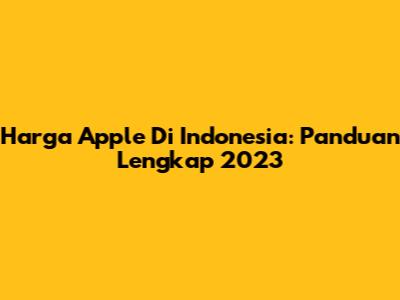 Harga Apple Di Indonesia: Panduan Lengkap 2023