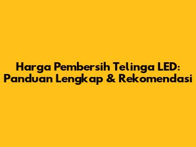 Harga Pembersih Telinga LED: Panduan Lengkap & Rekomendasi