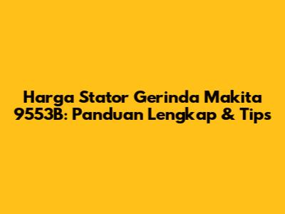 Harga Stator Gerinda Makita 9553B: Panduan Lengkap & Tips