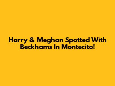 Harry & Meghan Spotted With Beckhams In Montecito!