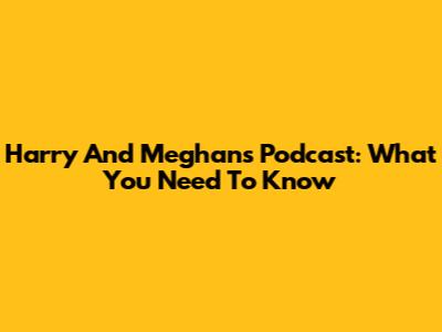 Harry And Meghan's Podcast: What You Need To Know