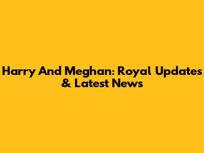 Harry And Meghan: Royal Updates & Latest News