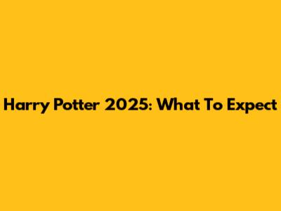 Harry Potter 2025: What To Expect
