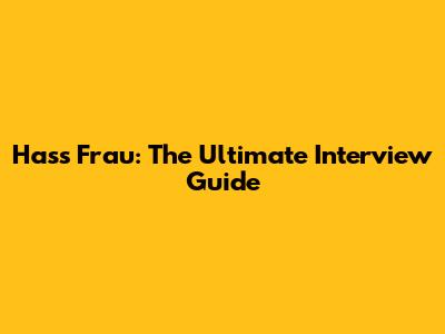 Hass Frau: The Ultimate Interview Guide