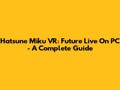 Hatsune Miku VR: Future Live On PC - A Complete Guide