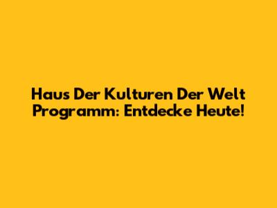 Haus Der Kulturen Der Welt Programm: Entdecke Heute!