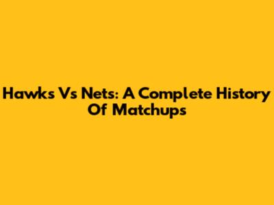Hawks Vs Nets: A Complete History Of Matchups