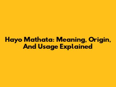 Hayo Mathata: Meaning, Origin, And Usage Explained