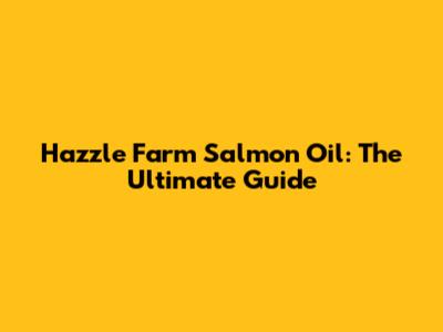 Hazzle Farm Salmon Oil: The Ultimate Guide