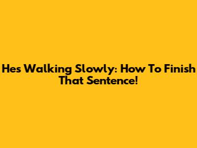 He's Walking Slowly: How To Finish That Sentence!