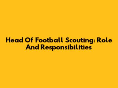 Head Of Football Scouting: Role And Responsibilities
