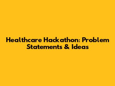 Healthcare Hackathon: Problem Statements & Ideas