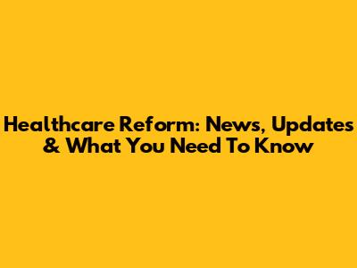 Healthcare Reform: News, Updates & What You Need To Know