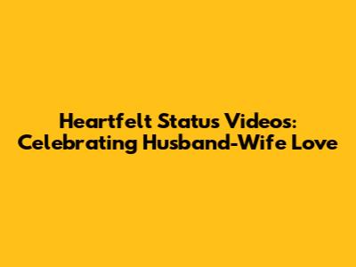 Heartfelt Status Videos: Celebrating Husband-Wife Love
