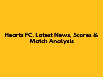 Hearts FC: Latest News, Scores & Match Analysis