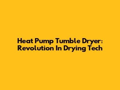 Heat Pump Tumble Dryer: Revolution In Drying Tech